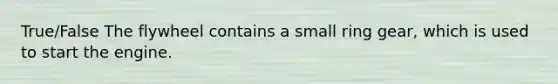 True/False The flywheel contains a small ring gear, which is used to start the engine.