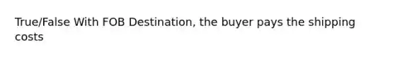 True/False With FOB Destination, the buyer pays the shipping costs