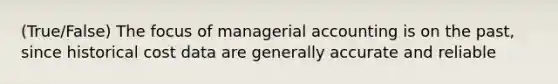 (True/False) The focus of managerial accounting is on the past, since historical cost data are generally accurate and reliable