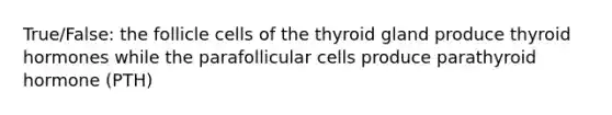 True/False: the follicle cells of the thyroid gland produce thyroid hormones while the parafollicular cells produce parathyroid hormone (PTH)