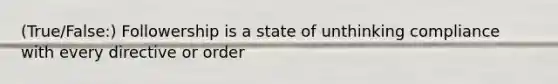 (True/False:) Followership is a state of unthinking compliance with every directive or order