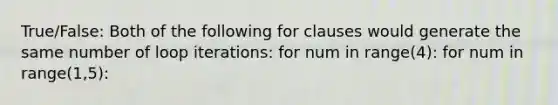 True/False: Both of the following for clauses would generate the same number of loop iterations: for num in range(4): for num in range(1,5):