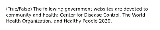 (True/False) The following government websites are devoted to community and health: Center for Disease Control, The World Health Organization, and Healthy People 2020.