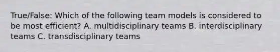 True/False: Which of the following team models is considered to be most efficient? A. multidisciplinary teams B. interdisciplinary teams C. transdisciplinary teams