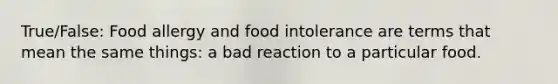 True/False: Food allergy and food intolerance are terms that mean the same things: a bad reaction to a particular food.