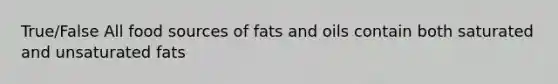 True/False All food sources of fats and oils contain both saturated and unsaturated fats