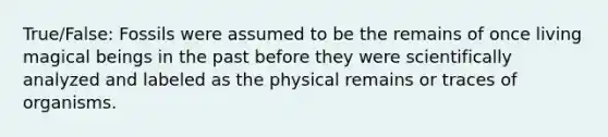 True/False: Fossils were assumed to be the remains of once living magical beings in the past before they were scientifically analyzed and labeled as the physical remains or traces of organisms.