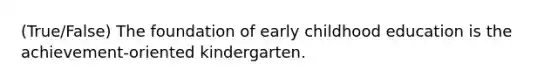 (True/False) The foundation of early childhood education is the achievement-oriented kindergarten.