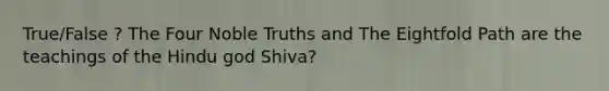 True/False ? The Four Noble Truths and The Eightfold Path are the teachings of the Hindu god Shiva?