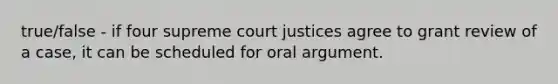 true/false - if four supreme court justices agree to grant review of a case, it can be scheduled for oral argument.