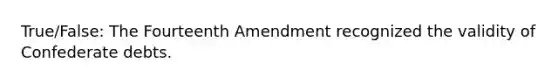 True/False: The Fourteenth Amendment recognized the validity of Confederate debts.