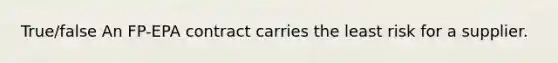 True/false An FP-EPA contract carries the least risk for a supplier.