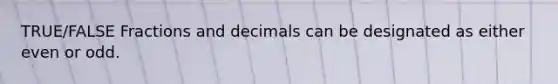 TRUE/FALSE Fractions and decimals can be designated as either even or odd.