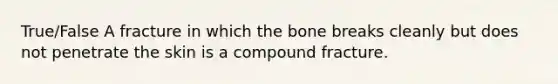 True/False A fracture in which the bone breaks cleanly but does not penetrate the skin is a compound fracture.