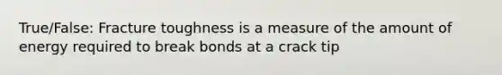 True/False: Fracture toughness is a measure of the amount of energy required to break bonds at a crack tip