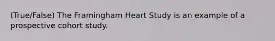 (True/False) The Framingham Heart Study is an example of a prospective cohort study.