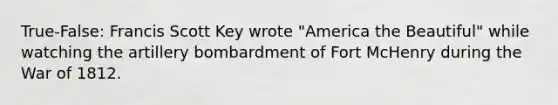 True-False: Francis Scott Key wrote "America the Beautiful" while watching the artillery bombardment of Fort McHenry during the <a href='https://www.questionai.com/knowledge/kZ700nRVQz-war-of-1812' class='anchor-knowledge'>war of 1812</a>.