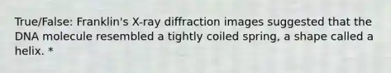 True/False: Franklin's X-ray diffraction images suggested that the DNA molecule resembled a tightly coiled spring, a shape called a helix. *