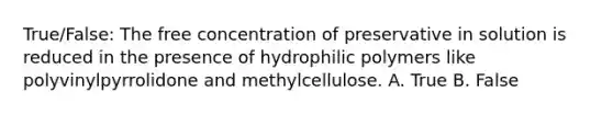 True/False: The free concentration of preservative in solution is reduced in the presence of hydrophilic polymers like polyvinylpyrrolidone and methylcellulose. A. True B. False