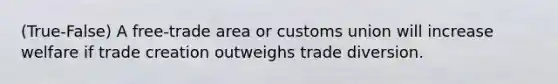 (True-False) A free-trade area or customs union will increase welfare if trade creation outweighs trade diversion.