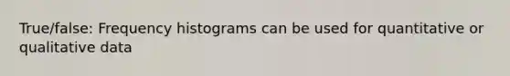 True/false: Frequency histograms can be used for quantitative or qualitative data