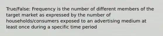 True/False: Frequency is the number of different members of the target market as expressed by the number of households/consumers exposed to an advertising medium at least once during a specific time period