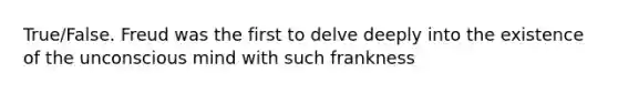 True/False. Freud was the first to delve deeply into the existence of the unconscious mind with such frankness