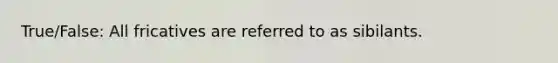 True/False: All fricatives are referred to as sibilants.