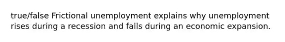 true/false Frictional unemployment explains why unemployment rises during a recession and falls during an economic expansion.