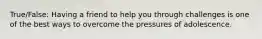 True/False: Having a friend to help you through challenges is one of the best ways to overcome the pressures of adolescence.