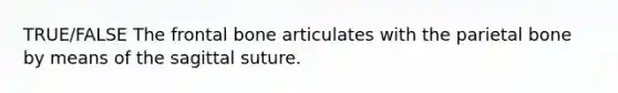 TRUE/FALSE The frontal bone articulates with the parietal bone by means of the sagittal suture.