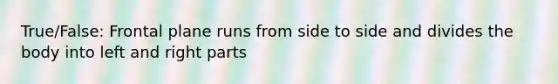 True/False: Frontal plane runs from side to side and divides the body into left and right parts