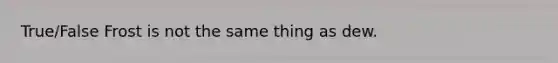True/False Frost is not the same thing as dew.