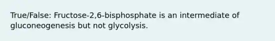 True/False: Fructose-2,6-bisphosphate is an intermediate of gluconeogenesis but not glycolysis.