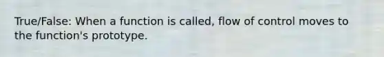 True/False: When a function is called, flow of control moves to the function's prototype.