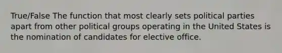 True/False The function that most clearly sets political parties apart from other political groups operating in the United States is the nomination of candidates for elective office.