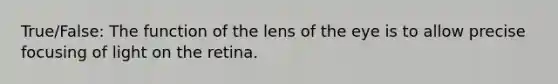 True/False: The function of the lens of the eye is to allow precise focusing of light on the retina.