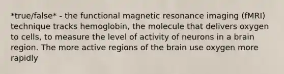 *true/false* - the functional magnetic resonance imaging (fMRI) technique tracks hemoglobin, the molecule that delivers oxygen to cells, to measure the level of activity of neurons in a brain region. The more active regions of the brain use oxygen more rapidly