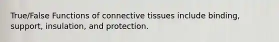 True/False Functions of connective tissues include binding, support, insulation, and protection.