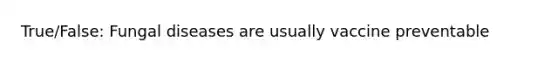 True/False: Fungal diseases are usually vaccine preventable