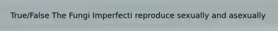 True/False The Fungi Imperfecti reproduce sexually and asexually