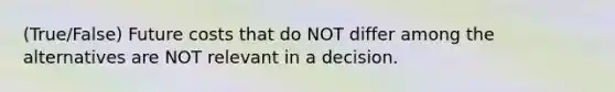 (True/False) Future costs that do NOT differ among the alternatives are NOT relevant in a decision.