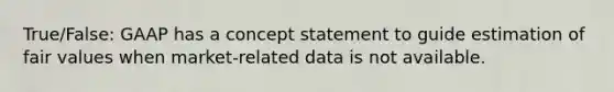 True/False: GAAP has a concept statement to guide estimation of fair values when market-related data is not available.