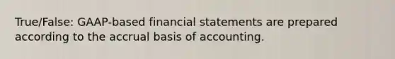 True/False: GAAP-based financial statements are prepared according to the accrual basis of accounting.