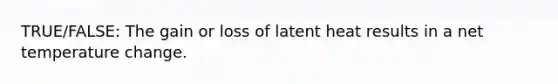 TRUE/FALSE: The gain or loss of latent heat results in a net temperature change.