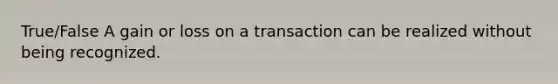 True/False A gain or loss on a transaction can be realized without being recognized.