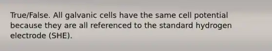 True/False. All galvanic cells have the same cell potential because they are all referenced to the standard hydrogen electrode (SHE).