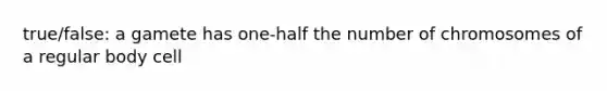true/false: a gamete has one-half the number of chromosomes of a regular body cell
