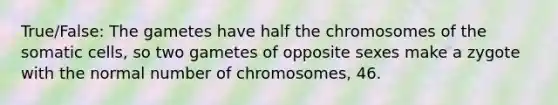 True/False: The gametes have half the chromosomes of the somatic cells, so two gametes of opposite sexes make a zygote with the normal number of chromosomes, 46.