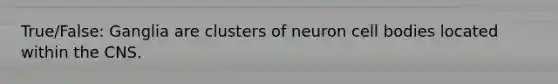 True/False: Ganglia are clusters of neuron cell bodies located within the CNS.